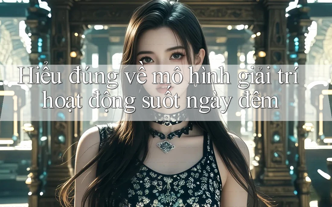 Hiểu đúng về mô hình giải trí hoạt động suốt ngày đêm