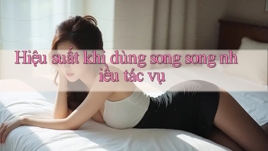 Hiệu suất khi dùng song song nhiều tác vụ Hiệu suất khi dùng song song nhiều tác vụ