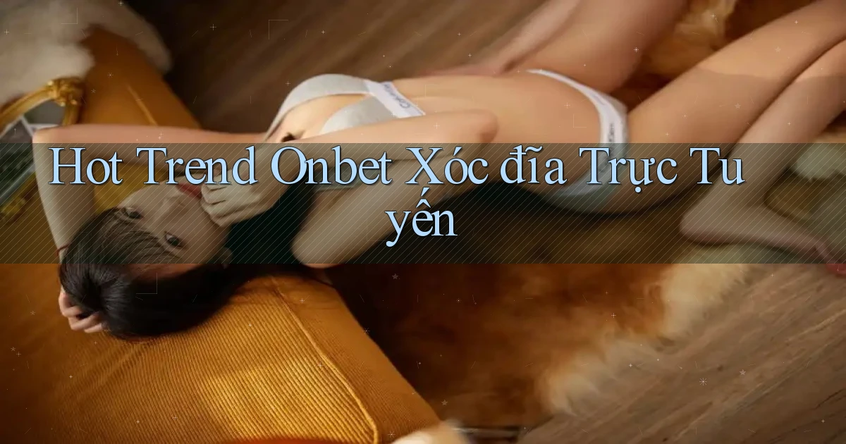 hot trend onbet xóc đĩa trực tuyến