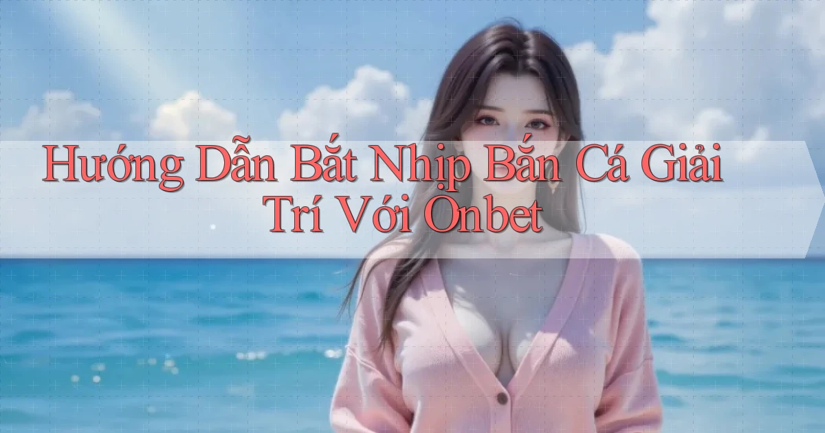 hướng dẫn bắt nhịp bắn cá giải trí với onbet