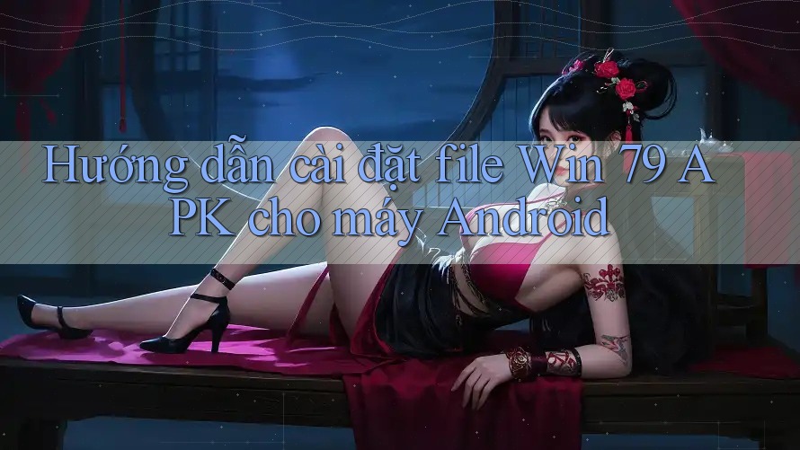 Hướng dẫn cài đặt file Win 79 APK cho máy Android Hướng dẫn cài đặt file Win 79 APK cho máy Android
