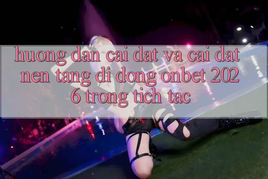 Hướng Dẫn Cài đặt Và Cài Đặt Nền tảng di động Onbet 2026 Trong tích tắc Hướng Dẫn Cài đặt Và Cài Đặt Nền tảng di động Onbet 2026 Trong tích tắc