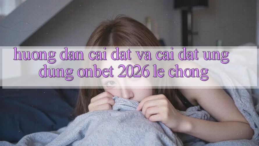 Hướng Dẫn Cài đặt Và Cài Đặt Ứng dụng Onbet 2026 Lẹ Chóng Hướng Dẫn Cài đặt Và Cài Đặt Ứng dụng Onbet 2026 Lẹ Chóng