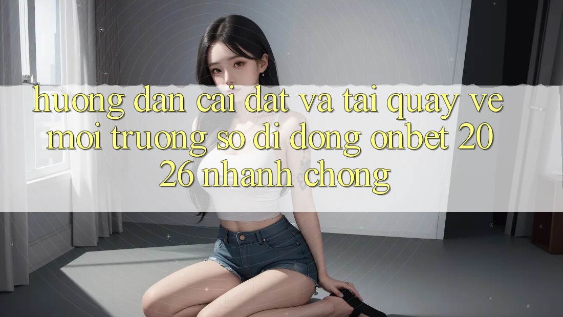 Hướng Dẫn Cài đặt Và Tải quay về Môi trường số di động Onbet 2026 Nhanh Chóng Hướng Dẫn Cài đặt Và Tải quay về Môi trường số di động Onbet 2026 Nhanh Chóng
