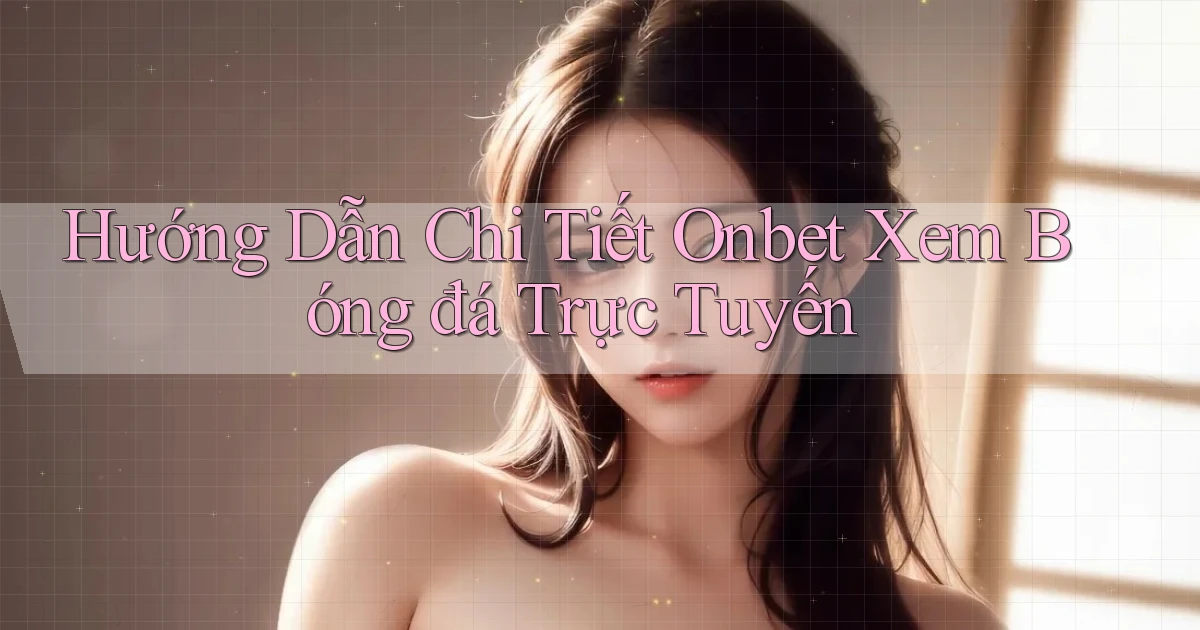 hướng dẫn chi tiết onbet xem bóng đá trực tuyến