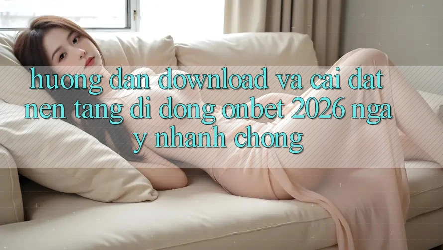 Hướng Dẫn Download Và Cài Đặt Nền tảng di động Onbet 2026 Ngay nhanh chóng Hướng Dẫn Download Và Cài Đặt Nền tảng di động Onbet 2026 Ngay nhanh chóng