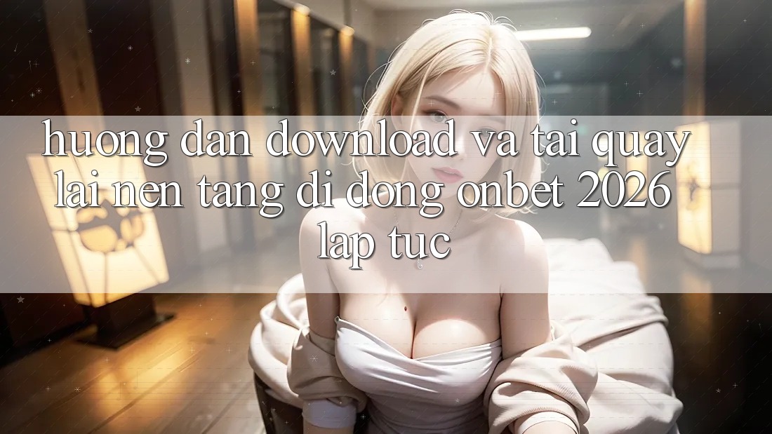 Hướng Dẫn Download Và Tải quay lại Nền tảng di động Onbet 2026 Lập tức Hướng Dẫn Download Và Tải quay lại Nền tảng di động Onbet 2026 Lập tức