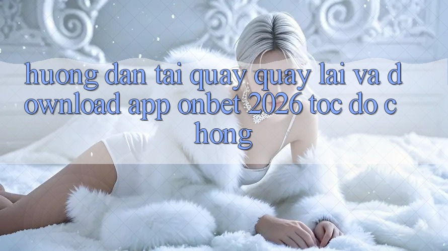 Hướng Dẫn Tải quay quay lại Và Download App Onbet 2026 Tốc độ Chóng