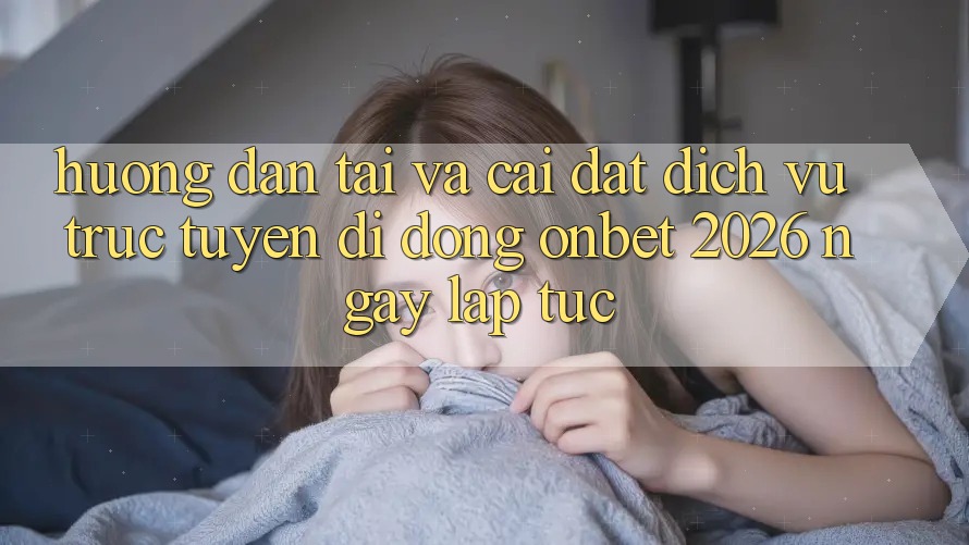 Hướng Dẫn Tải Và Cài Đặt Dịch vụ trực tuyến di động Onbet 2026 Ngay lập tức
