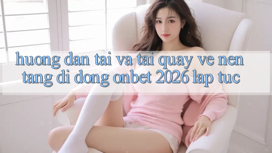 Hướng Dẫn Tải Và Tải quay về Nền tảng di động Onbet 2026 Lập tức Hướng Dẫn Tải Và Tải quay về Nền tảng di động Onbet 2026 Lập tức