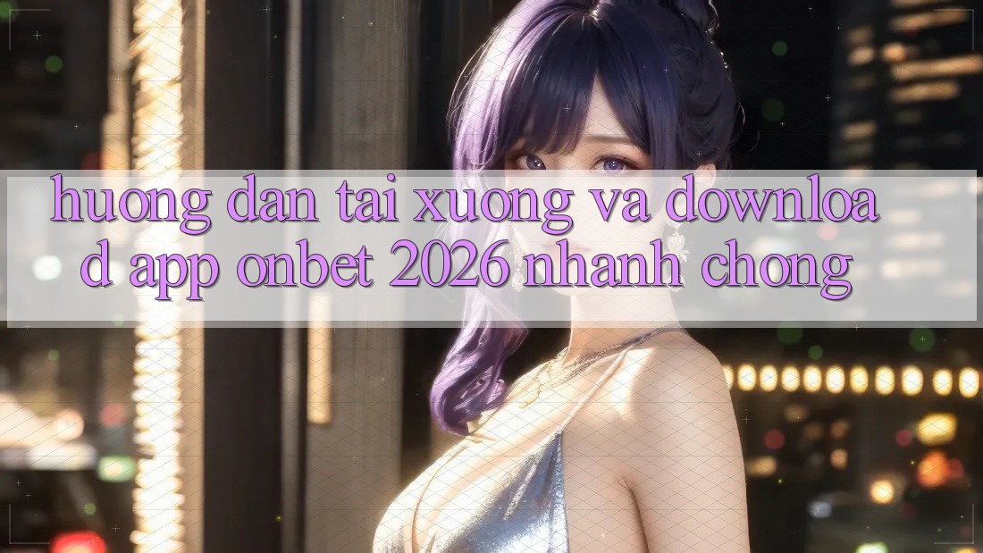 Hướng Dẫn Tải xuống Và Download App Onbet 2026 Nhanh chóng Hướng Dẫn Tải xuống Và Download App Onbet 2026 Nhanh chóng