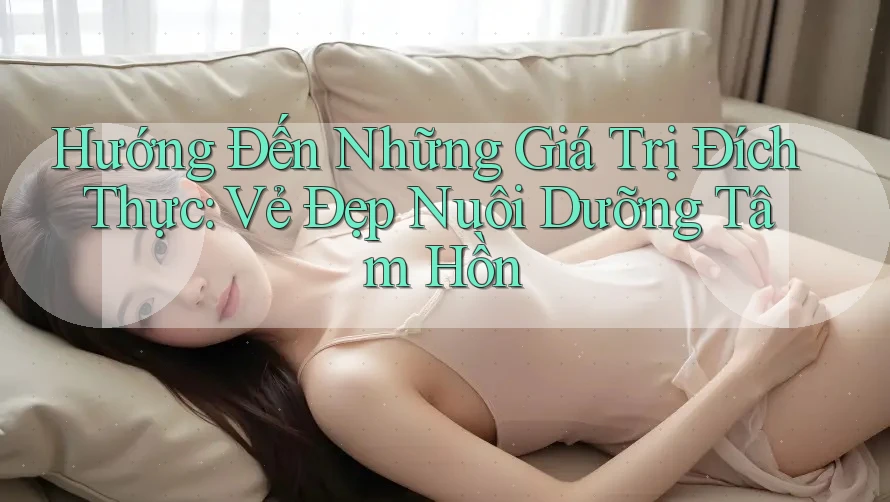 Hướng Đến Những Giá Trị Đích Thực: Vẻ Đẹp Nuôi Dưỡng Tâm Hồn Hướng Đến Những Giá Trị Đích Thực: Vẻ Đẹp Nuôi Dưỡng Tâm Hồn