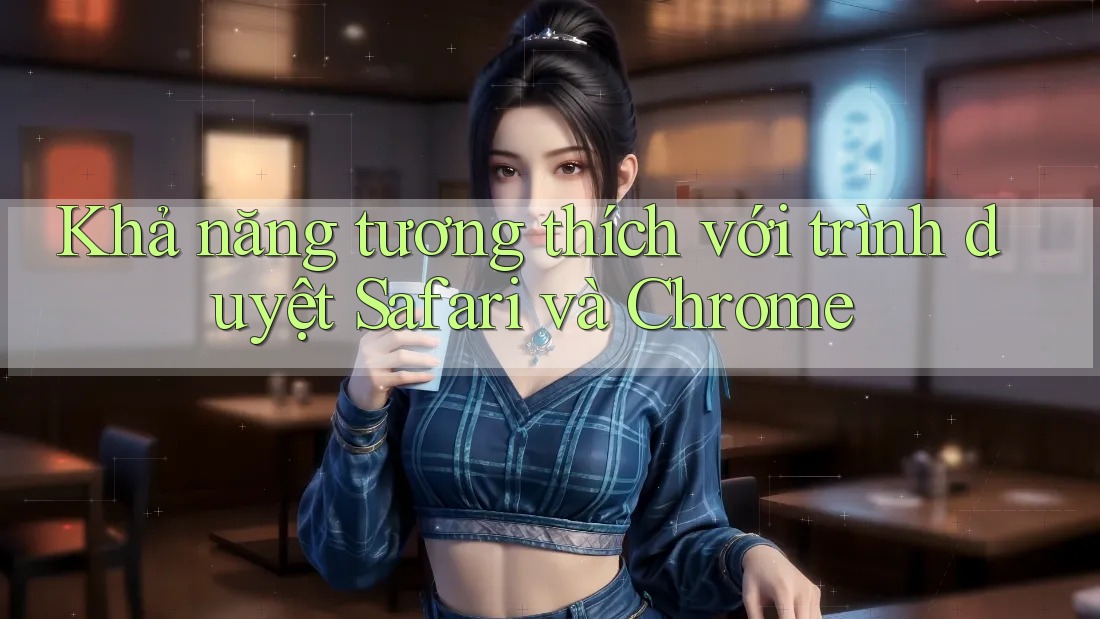 Khả năng tương thích với trình duyệt Safari và Chrome Khả năng tương thích với trình duyệt Safari và Chrome