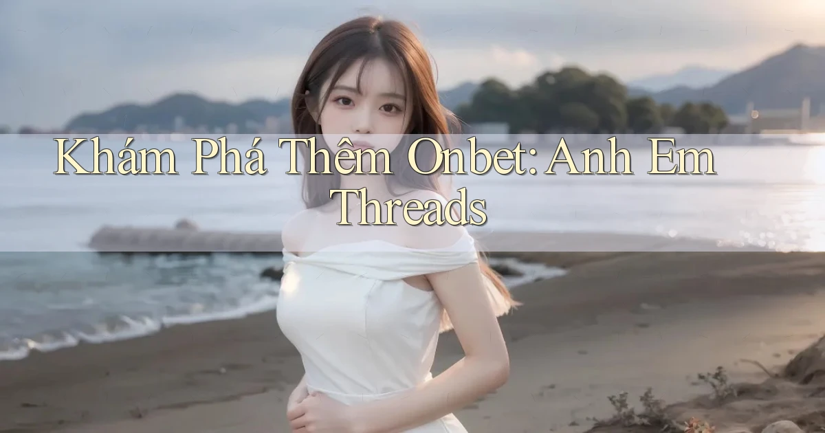 khám phá thêm onbet anh em threads