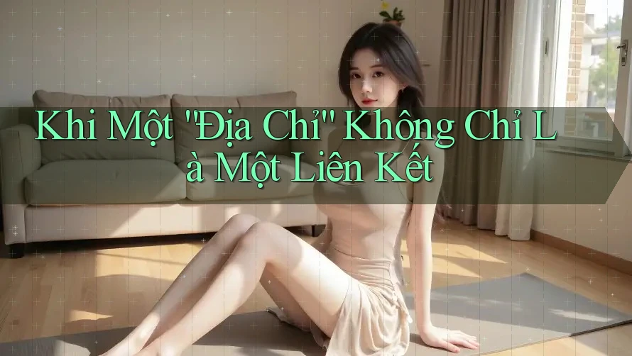 Khi Một “Địa Chỉ” Không Chỉ Là Một Liên Kết