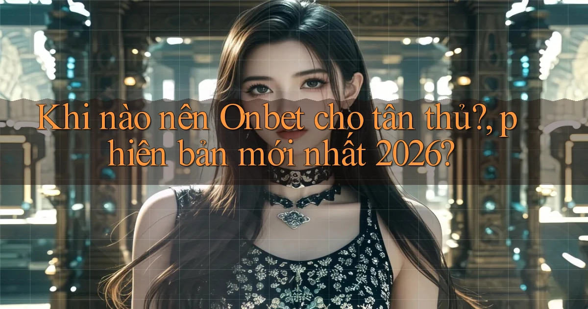 Khi nào nên Onbet cho tân thủ, phiên bản mới nhất 2026