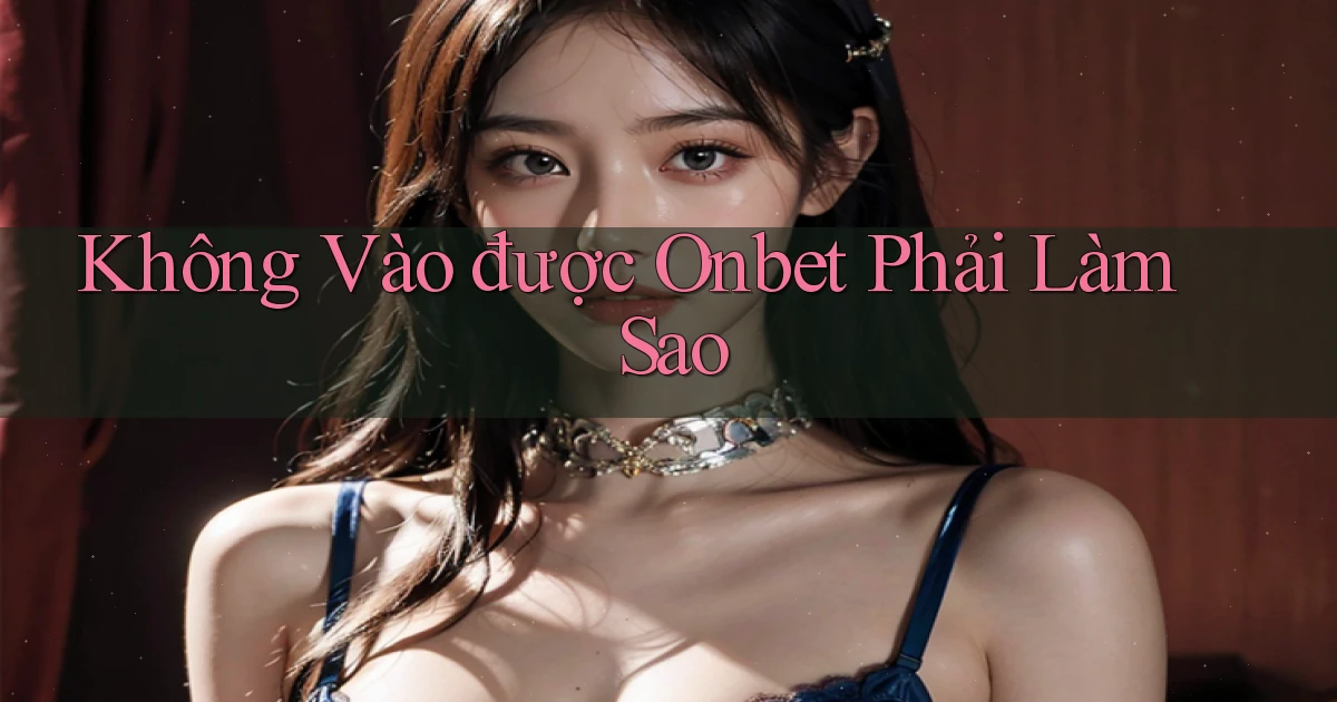 không vào được onbet phải làm sao