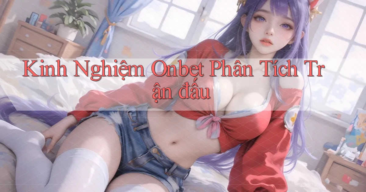 kinh nghiệm onbet phân tích trận đấu