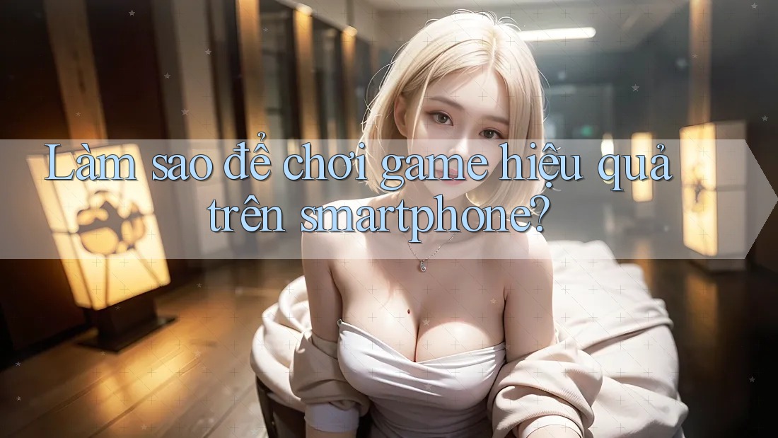Làm sao để chơi game hiệu quả trên smartphone? Làm sao để chơi game hiệu quả trên smartphone?
