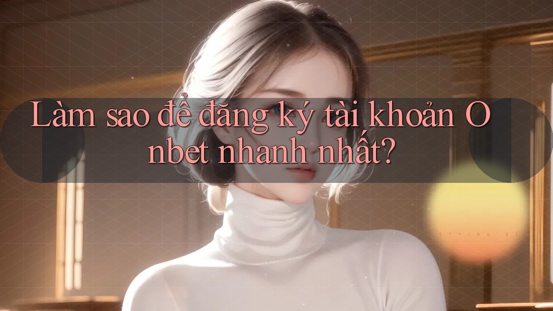 Làm sao để đăng ký tài khoản Onbet nhanh nhất? Làm sao để đăng ký tài khoản Onbet nhanh nhất?