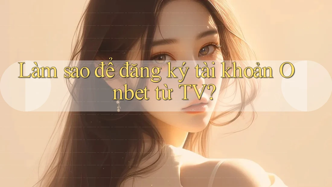 Làm sao để đăng ký tài khoản Onbet từ TV? Làm sao để đăng ký tài khoản Onbet từ TV?