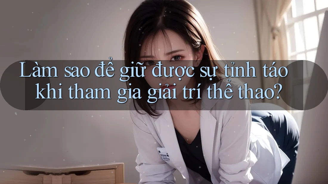 Làm sao để giữ được sự tỉnh táo khi tham gia giải trí thể thao? Làm sao để giữ được sự tỉnh táo khi tham gia giải trí thể thao?