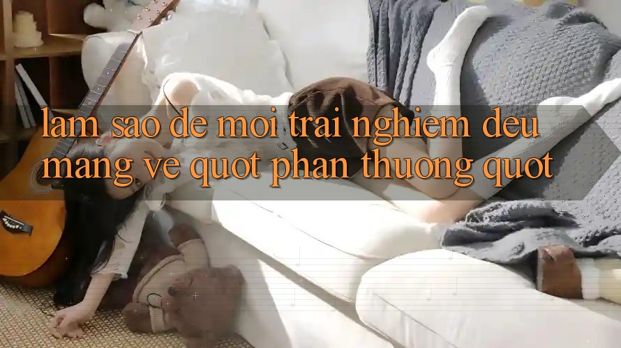 Làm sao để mỗi trải nghiệm đều mang về " phần thưởng" ? Làm sao để mỗi trải nghiệm đều mang về " phần thưởng" ?