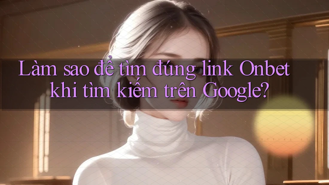 Làm sao để tìm đúng link Onbet khi tìm kiếm trên Google? Làm sao để tìm đúng link Onbet khi tìm kiếm trên Google?