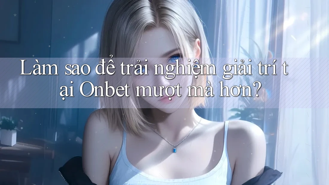 Làm sao để trải nghiệm giải trí tại Onbet mượt mà hơn? Làm sao để trải nghiệm giải trí tại Onbet mượt mà hơn?