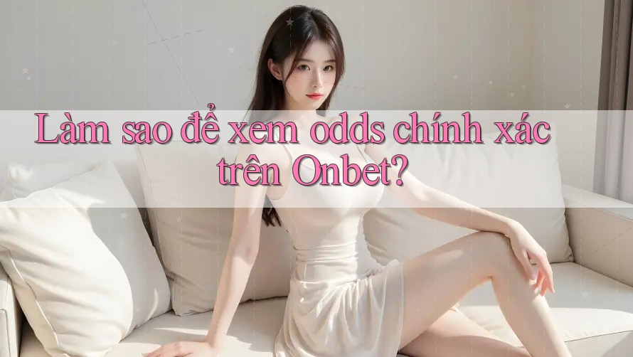 Làm sao để xem odds chính xác trên Onbet? Làm sao để xem odds chính xác trên Onbet?