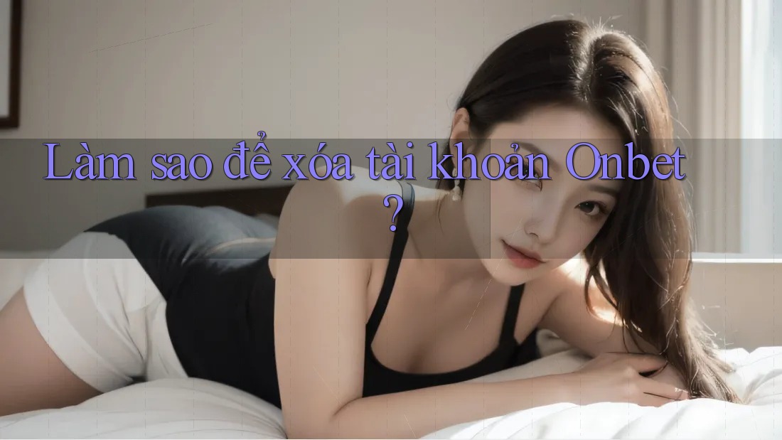 Làm sao để xóa tài khoản Onbet? Làm sao để xóa tài khoản Onbet?