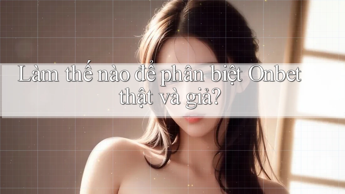 Làm thế nào để phân biệt Onbet thật và giả? Làm thế nào để phân biệt Onbet thật và giả?