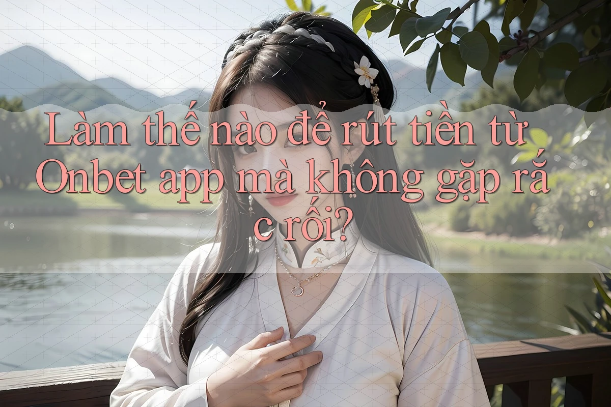 Làm thế nào để rút tiền từ Onbet app mà không gặp rắc rối? Làm thế nào để rút tiền từ Onbet app mà không gặp rắc rối?