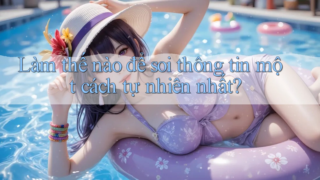 Làm thế nào để soi thông tin một cách tự nhiên nhất? Làm thế nào để soi thông tin một cách tự nhiên nhất?