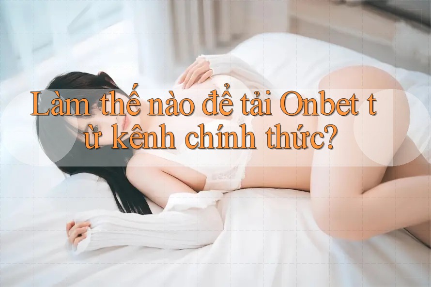 Làm thế nào để tải Onbet từ kênh chính thức? Làm thế nào để tải Onbet từ kênh chính thức?