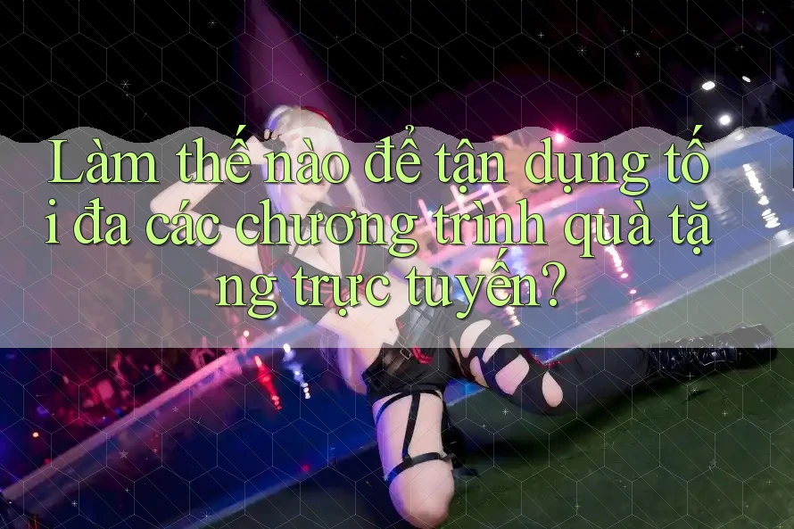 Làm thế nào để tận dụng tối đa các chương trình quà tặng trực tuyến? Làm thế nào để tận dụng tối đa các chương trình quà tặng trực tuyến?