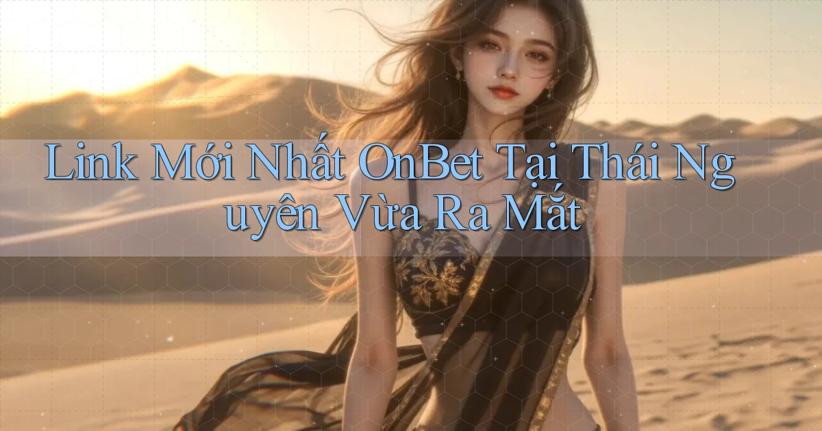 link mới nhất onbet tại Thái Nguyên vừa ra mắt