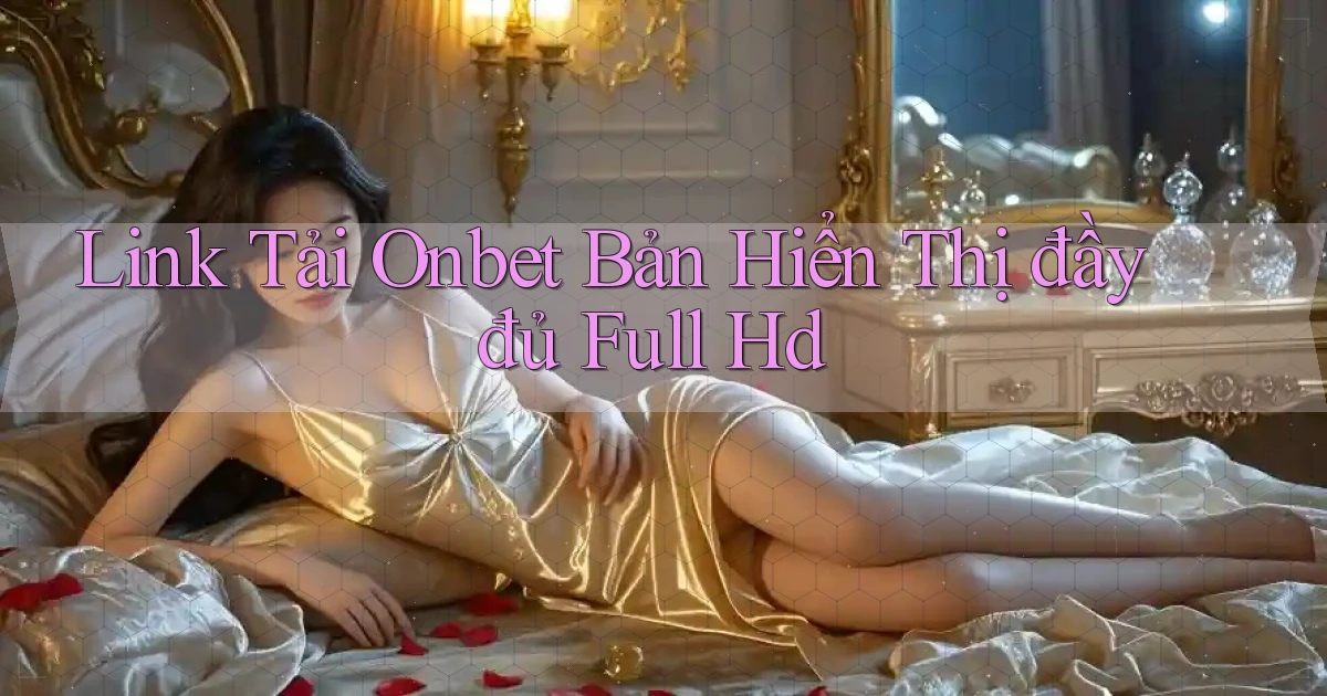 link tải onbet bản hiển thị đầy đủ full hd
