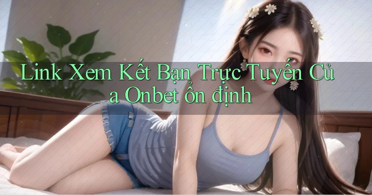 link xem kết bạn trực tuyến của onbet ổn định