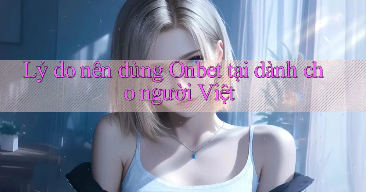 Lý do nên dùng Onbet tại dành cho người Việt