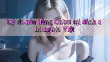 Lý do nên dùng Onbet tại dành cho người Việt