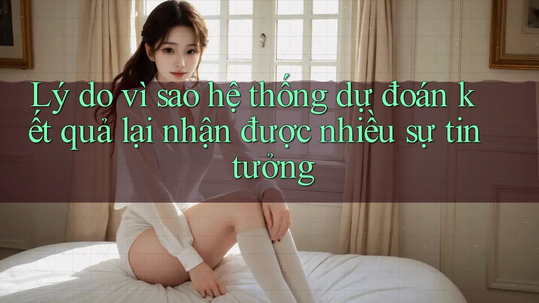 Lý do vì sao hệ thống dự đoán kết quả lại nhận được nhiều sự tin tưởng Lý do vì sao hệ thống dự đoán kết quả lại nhận được nhiều sự tin tưởng