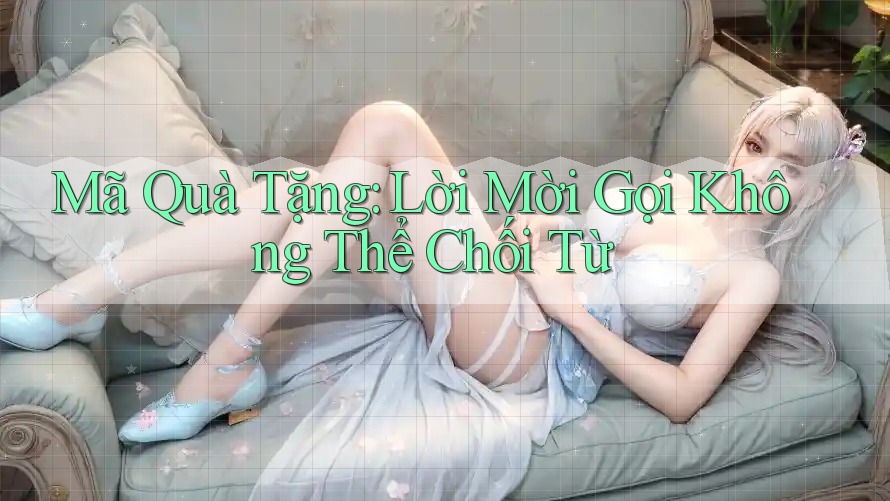 Mã Quà Tặng: Lời Mời Gọi Không Thể Chối Từ Mã Quà Tặng: Lời Mời Gọi Không Thể Chối Từ