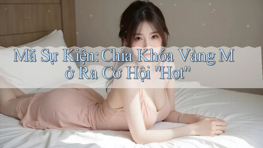 Mã Sự Kiện: Chìa Khóa Vàng Mở Ra Cơ Hội “Hot”