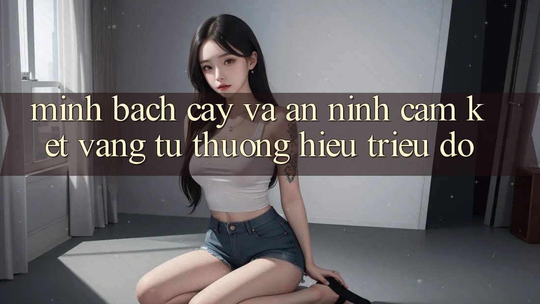 Minh bạch cậy Và An ninh: Cam Kết Vàng Từ Thương Hiệu Triệu Đô Minh bạch cậy Và An ninh: Cam Kết Vàng Từ Thương Hiệu Triệu Đô