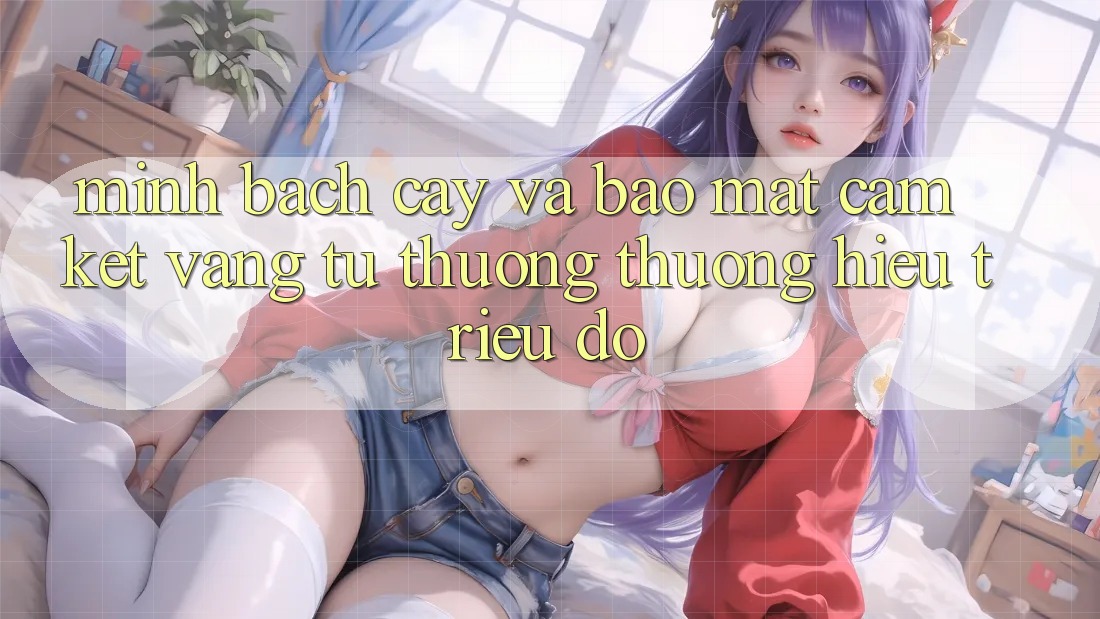Minh bạch cậy Và Bảo Mật: Cam Kết Vàng Từ Thương thương Hiệu Triệu Đô Minh bạch cậy Và Bảo Mật: Cam Kết Vàng Từ Thương thương Hiệu Triệu Đô