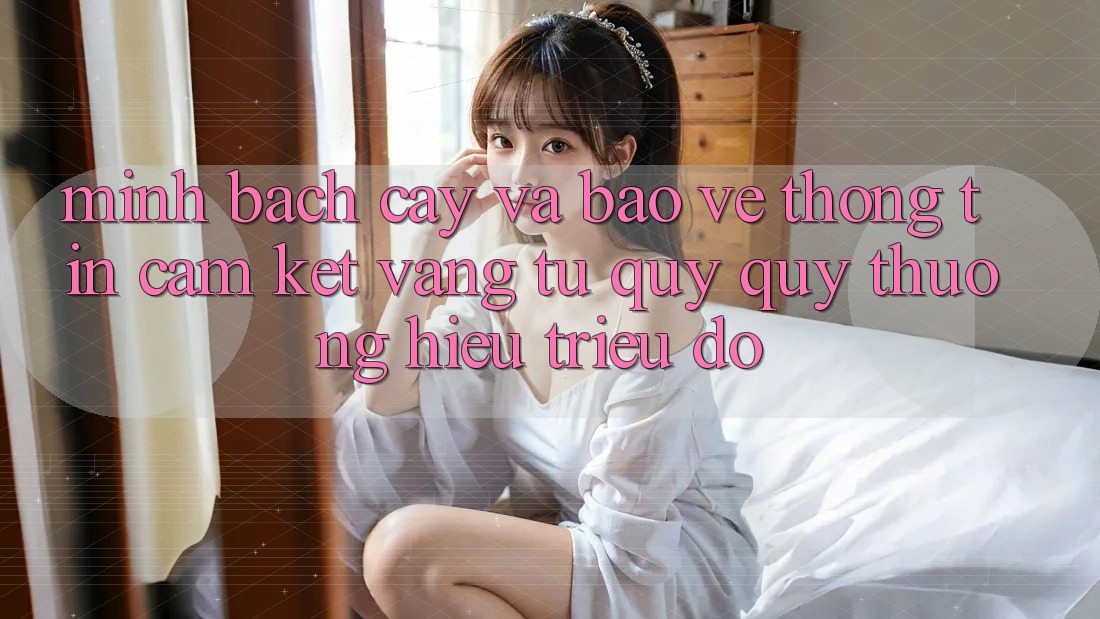 Minh bạch cậy Và Bảo vệ thông tin: Cam Kết Vàng Từ Quý quý thương Hiệu Triệu Đô Minh bạch cậy Và Bảo vệ thông tin: Cam Kết Vàng Từ Quý quý thương Hiệu Triệu Đô