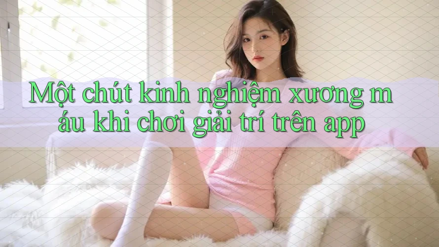 Một chút kinh nghiệm xương máu khi chơi giải trí trên app Một chút kinh nghiệm xương máu khi chơi giải trí trên app