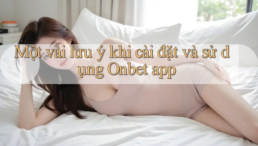 Một vài lưu ý khi cài đặt và sử dụng Onbet app Một vài lưu ý khi cài đặt và sử dụng Onbet app