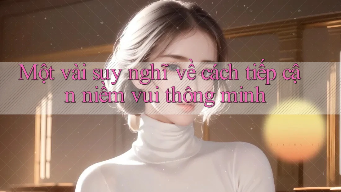 Một vài suy nghĩ về cách tiếp cận niềm vui thông minh Một vài suy nghĩ về cách tiếp cận niềm vui thông minh